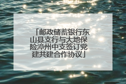 邮政储蓄银行东山县支行与大地保险漳州中支签订党建共建合作协议
